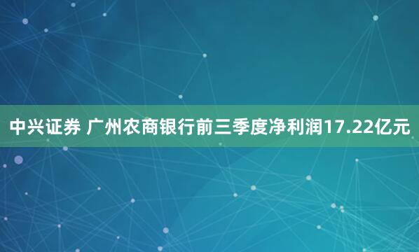 中兴证券 广州农商银行前三季度净利润17.22亿元