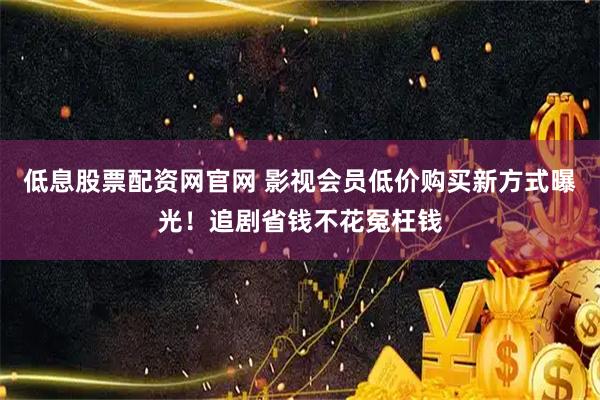 低息股票配资网官网 影视会员低价购买新方式曝光！追剧省钱不花冤枉钱