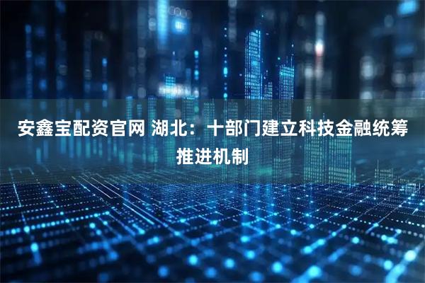 安鑫宝配资官网 湖北：十部门建立科技金融统筹推进机制