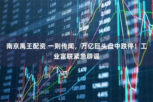 南京禹王配资 一则传闻，万亿巨头盘中跌停！工业富联紧急辟谣
