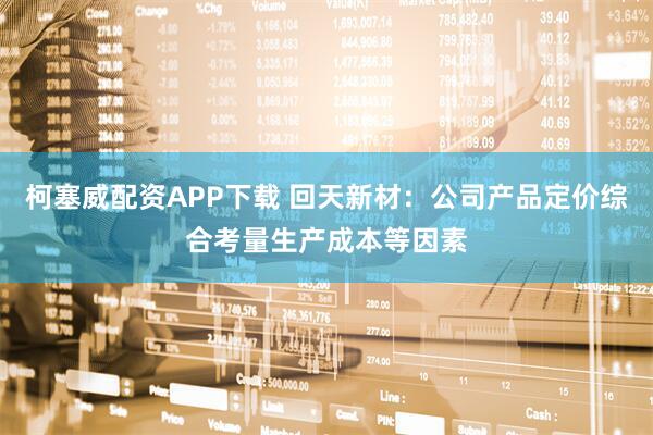 柯塞威配资APP下载 回天新材：公司产品定价综合考量生产成本等因素