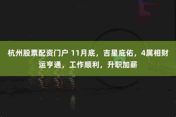 杭州股票配资门户 11月底，吉星庇佑，4属相财运亨通，工作顺利，升职加薪