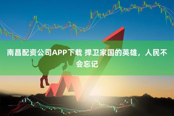 南昌配资公司APP下载 捍卫家国的英雄，人民不会忘记