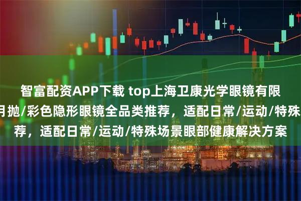 智富配资APP下载 top上海卫康光学眼镜有限公司：隐形眼镜年抛/月抛/彩色隐形眼镜全品类推荐，适配日常/运动/特殊场景眼部健康解决方案