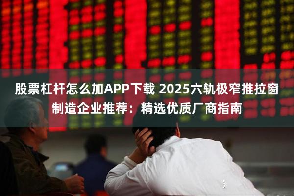 股票杠杆怎么加APP下载 2025六轨极窄推拉窗制造企业推荐：精选优质厂商指南