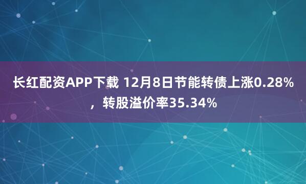长红配资APP下载 12月8日节能转债上涨0.28%，转股溢价率35.34%