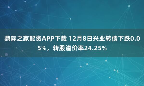 鼎际之家配资APP下载 12月8日兴业转债下跌0.05%，转股溢价率24.25%