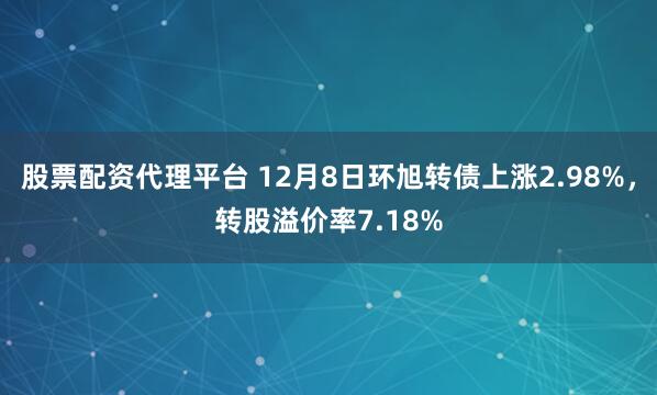 股票配资代理平台 12月8日环旭转债上涨2.98%，转股溢价率7.18%