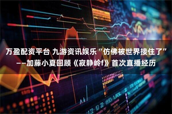 万盈配资平台 九游资讯娱乐“仿佛被世界接住了”——加藤小夏回顾《寂静岭f》首次直播经历