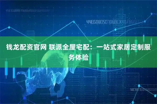 钱龙配资官网 联派全屋宅配：一站式家居定制服务体验