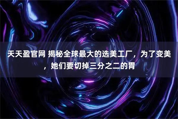 天天盈官网 揭秘全球最大的选美工厂，为了变美，她们要切掉三分之二的胃