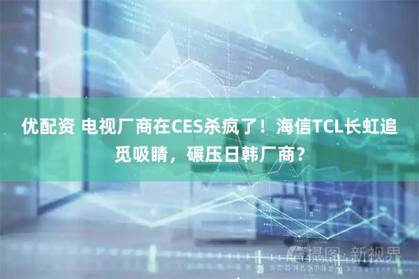 优配资 电视厂商在CES杀疯了！海信TCL长虹追觅吸睛，碾压日韩厂商？