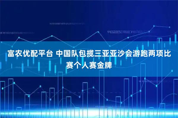 富农优配平台 中国队包揽三亚亚沙会游跑两项比赛个人赛金牌