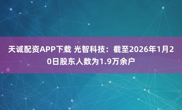 天诚配资APP下载 光智科技：截至2026年1月20日股东人数为1.9万余户