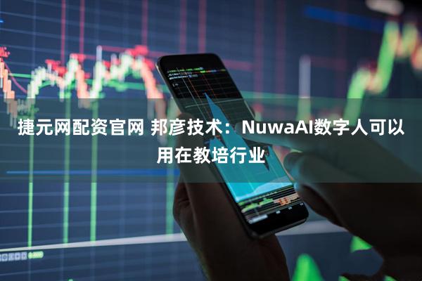 捷元网配资官网 邦彦技术：NuwaAI数字人可以用在教培行业