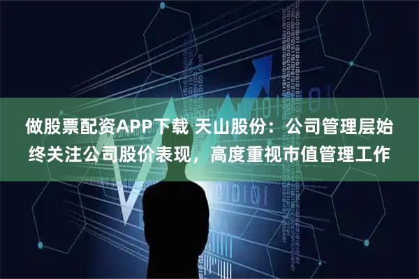做股票配资APP下载 天山股份：公司管理层始终关注公司股价表现，高度重视市值管理工作