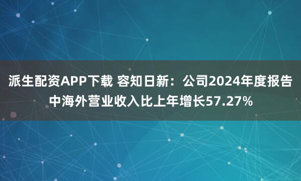 派生配资APP下载 容知日新：公司2024年度报告中海外营业收入比上年增长57.27%