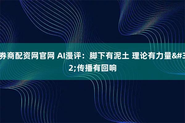 券商配资网官网 AI漫评：脚下有泥土 理论有力量 传播有回响