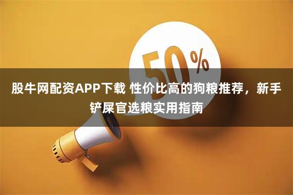 股牛网配资APP下载 性价比高的狗粮推荐，新手铲屎官选粮实用指南
