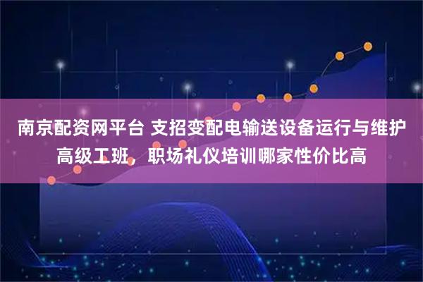 南京配资网平台 支招变配电输送设备运行与维护高级工班，职场礼仪培训哪家性价比高