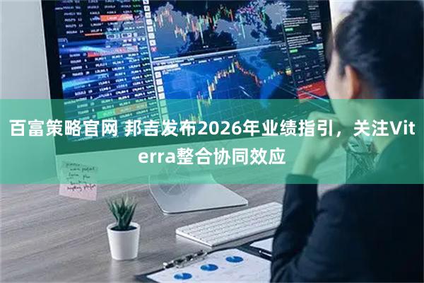 百富策略官网 邦吉发布2026年业绩指引，关注Viterra整合协同效应