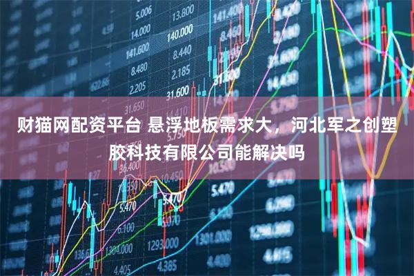 财猫网配资平台 悬浮地板需求大，河北军之创塑胶科技有限公司能解决吗